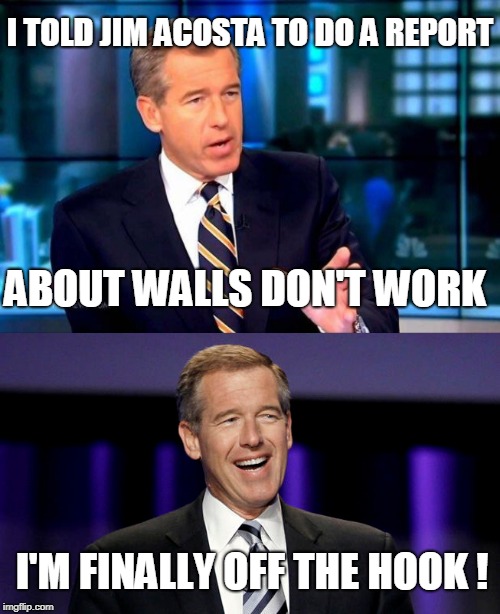 I TOLD JIM ACOSTA TO DO A REPORT; ABOUT WALLS DON'T WORK; I'M FINALLY OFF THE HOOK ! | image tagged in memes,brian williams was there 2 | made w/ Imgflip meme maker