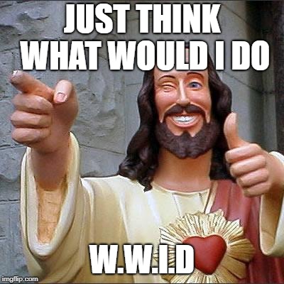 Buddy Christ | JUST THINK WHAT WOULD I DO; W.W.I.D | image tagged in memes,buddy christ | made w/ Imgflip meme maker