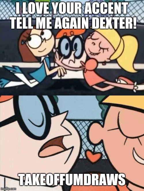 I Love Your Accent | I LOVE YOUR ACCENT TELL ME AGAIN DEXTER! TAKEOFFUMDRAWS | image tagged in i love your accent | made w/ Imgflip meme maker