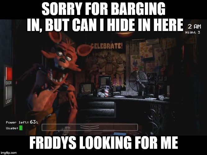 Foxy Jumpscare fnaf 1 | SORRY FOR BARGING IN, BUT CAN I HIDE IN HERE; FRDDYS LOOKING FOR ME | image tagged in foxy jumpscare fnaf 1 | made w/ Imgflip meme maker