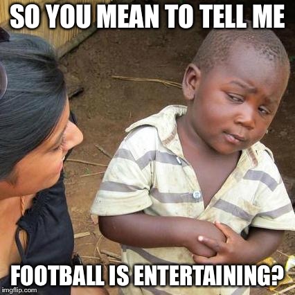 Third World Skeptical Kid | SO YOU MEAN TO TELL ME; FOOTBALL IS ENTERTAINING? | image tagged in memes,third world skeptical kid | made w/ Imgflip meme maker