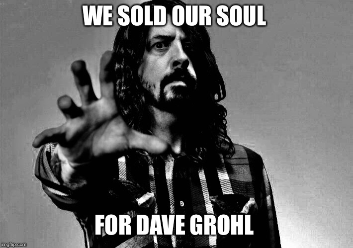 WE SOLD OUR SOUL; FOR DAVE GROHL | image tagged in dave,grohl,soul | made w/ Imgflip meme maker