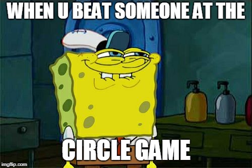 Don't You Squidward | WHEN U BEAT SOMEONE AT THE; CIRCLE GAME | image tagged in memes,dont you squidward | made w/ Imgflip meme maker
