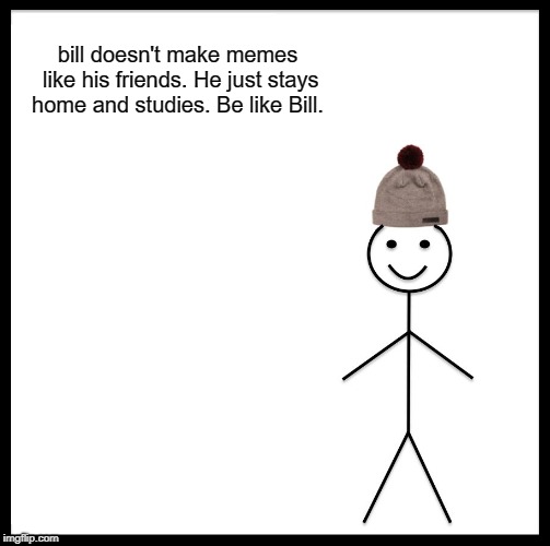 Be Like Bill Meme | bill doesn't make memes like his friends. He just stays home and studies. Be like Bill. | image tagged in memes,be like bill | made w/ Imgflip meme maker
