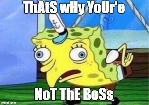 ThAtS wHy YoUr'e NoT ThE BoSs | image tagged in memes,mocking spongebob | made w/ Imgflip meme maker