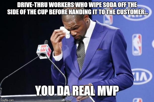 You The Real MVP 2 | DRIVE-THRU WORKERS WHO WIPE SODA OFF THE SIDE OF THE CUP BEFORE HANDING IT TO THE CUSTOMER... YOU DA REAL MVP | image tagged in memes,you the real mvp 2 | made w/ Imgflip meme maker