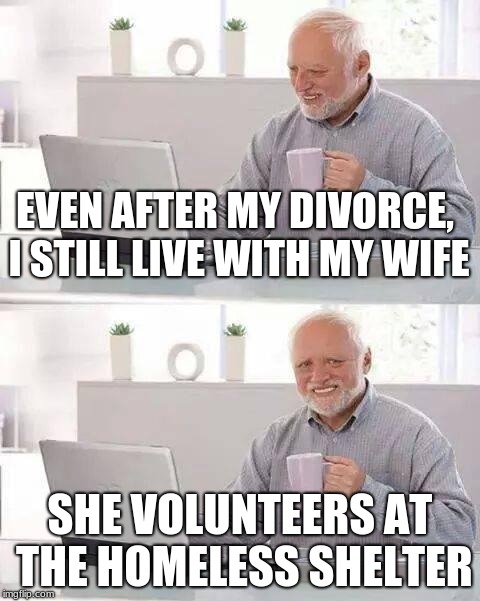 Hide the Pain Harold | EVEN AFTER MY DIVORCE, I STILL LIVE WITH MY WIFE; SHE VOLUNTEERS AT THE HOMELESS SHELTER | image tagged in memes,hide the pain harold | made w/ Imgflip meme maker