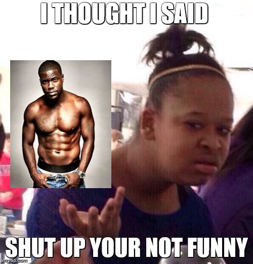 Black Girl Wat | I THOUGHT I SAID; SHUT UP YOUR NOT FUNNY | image tagged in memes,black girl wat | made w/ Imgflip meme maker