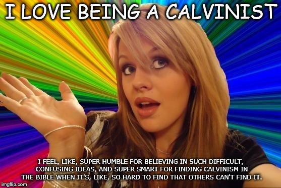 Dumb Blonde Meme |  I LOVE BEING A CALVINIST; I FEEL, LIKE, SUPER HUMBLE FOR BELIEVING IN SUCH DIFFICULT, CONFUSING IDEAS, AND SUPER SMART FOR FINDING CALVINISM IN THE BIBLE WHEN IT'S, LIKE, SO HARD TO FIND THAT OTHERS CAN'T FIND IT. | image tagged in memes,dumb blonde | made w/ Imgflip meme maker