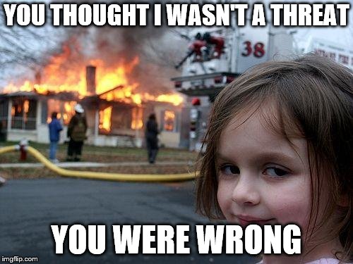 Disaster Girl | YOU THOUGHT I WASN'T A THREAT; YOU WERE WRONG | image tagged in memes,disaster girl | made w/ Imgflip meme maker