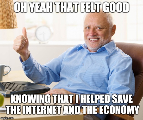 Hide the pain harold | OH YEAH THAT FELT GOOD KNOWING THAT I HELPED SAVE THE INTERNET AND THE ECONOMY | image tagged in hide the pain harold | made w/ Imgflip meme maker