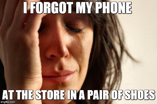 First World Problems | I FORGOT MY PHONE; AT THE STORE IN A PAIR OF SHOES | image tagged in memes,first world problems | made w/ Imgflip meme maker