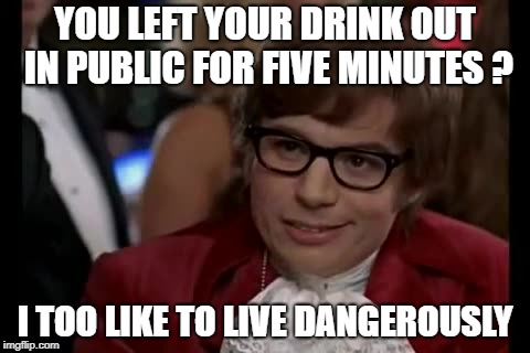 People Could Just Spit In It | YOU LEFT YOUR DRINK OUT IN PUBLIC FOR FIVE MINUTES ? I TOO LIKE TO LIVE DANGEROUSLY | image tagged in memes,i too like to live dangerously | made w/ Imgflip meme maker