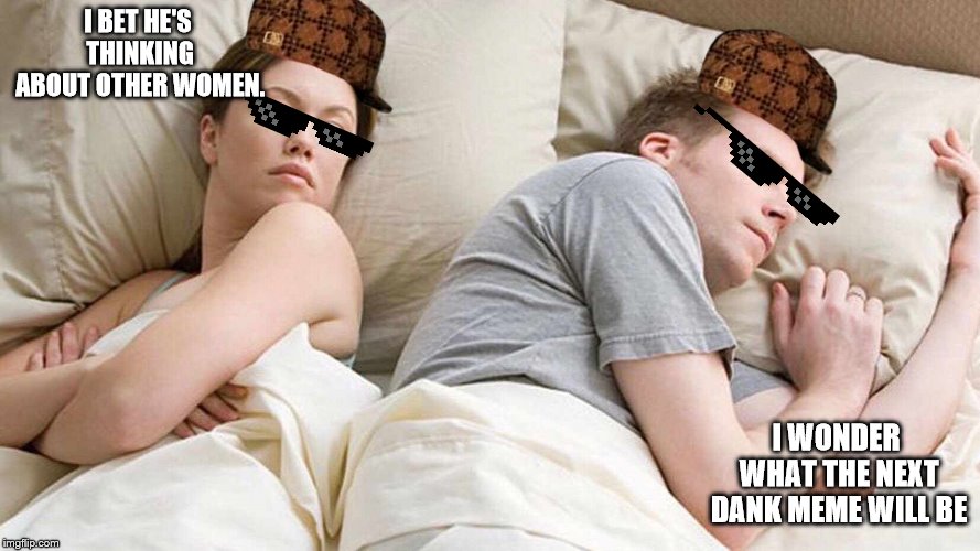 I Bet He's Thinking About Other Women | I BET HE'S THINKING ABOUT OTHER WOMEN. I WONDER WHAT THE NEXT DANK MEME WILL BE | image tagged in i bet he's thinking about other women | made w/ Imgflip meme maker