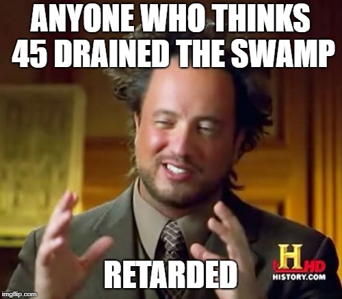 Ancient Aliens Meme | ANYONE WHO THINKS 45 DRAINED THE SWAMP RETARDED | image tagged in memes,ancient aliens | made w/ Imgflip meme maker