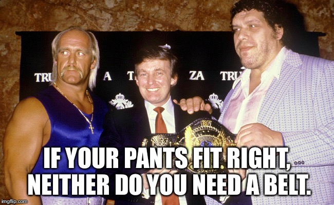 trump wrestling belt | IF YOUR PANTS FIT RIGHT, NEITHER DO YOU NEED A BELT. | image tagged in trump wrestling belt | made w/ Imgflip meme maker