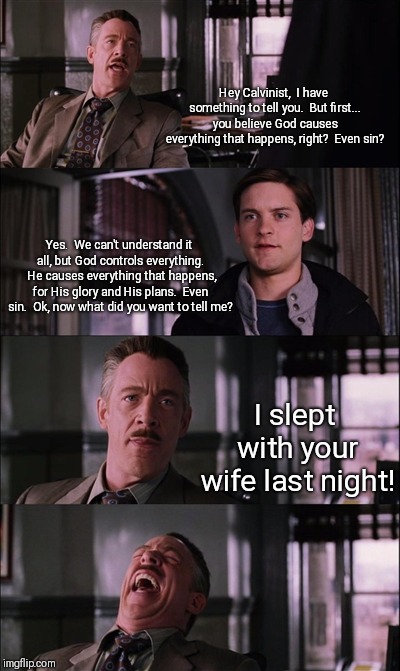 Spiderman Laugh Meme | Hey Calvinist,  I have something to tell you.  But first... you believe God causes everything that happens, right?  Even sin? Yes.  We can't understand it all, but God controls everything. 
He causes everything that happens, for His glory and His plans.  Even sin.  Ok, now what did you want to tell me? I slept with your wife last night! | image tagged in memes,spiderman laugh | made w/ Imgflip meme maker