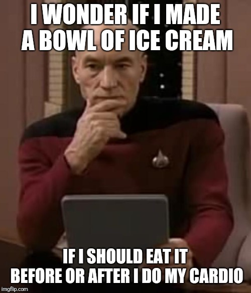 picard thinking | I WONDER IF I MADE A BOWL OF ICE CREAM; IF I SHOULD EAT IT BEFORE OR AFTER I DO MY CARDIO | image tagged in picard thinking | made w/ Imgflip meme maker