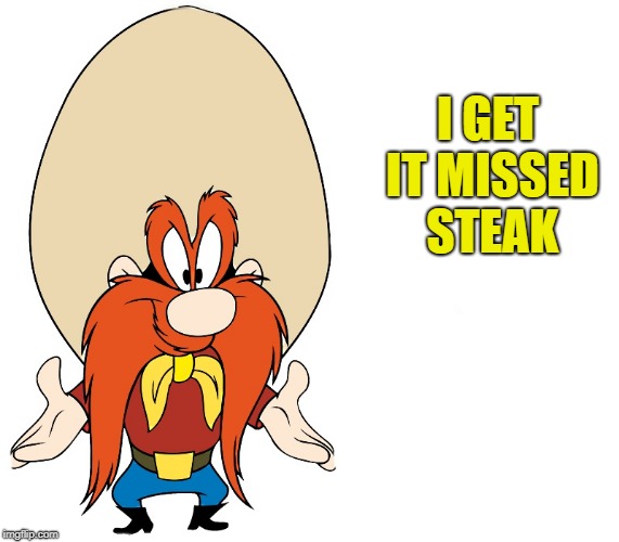 I GET IT MISSED STEAK | image tagged in yosemite sam | made w/ Imgflip meme maker