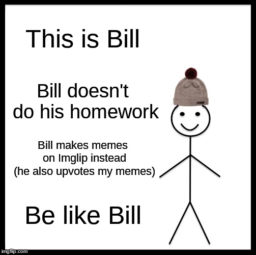 Be Like Bill | This is Bill; Bill doesn't do his homework; Bill makes memes on Imglip instead (he also upvotes my memes); Be like Bill | image tagged in memes,be like bill | made w/ Imgflip meme maker