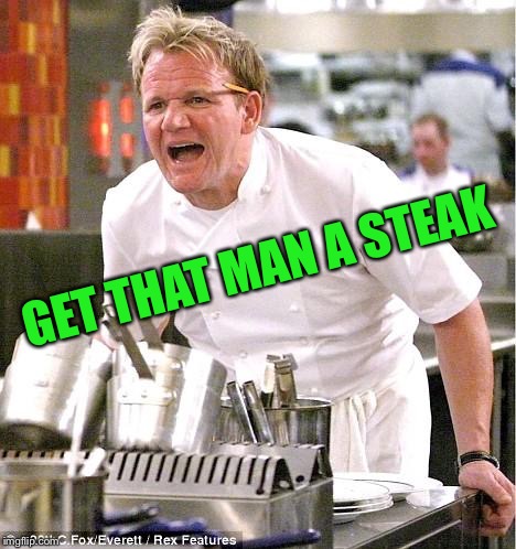 Chef Gordon Ramsay Meme | GET THAT MAN A STEAK | image tagged in memes,chef gordon ramsay | made w/ Imgflip meme maker