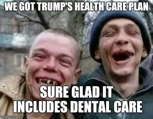 laughs in crackhead | WE GOT TRUMP'S HEALTH CARE PLAN; SURE GLAD IT INCLUDES DENTAL CARE | image tagged in laughs in crackhead | made w/ Imgflip meme maker