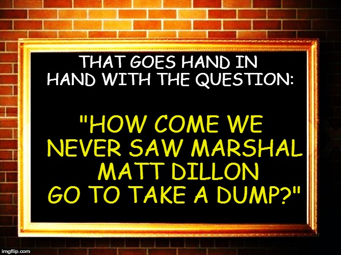 THAT GOES HAND IN HAND WITH THE QUESTION: "HOW COME WE NEVER SAW MARSHAL  MATT DILLON GO TO TAKE A DUMP?" | made w/ Imgflip meme maker