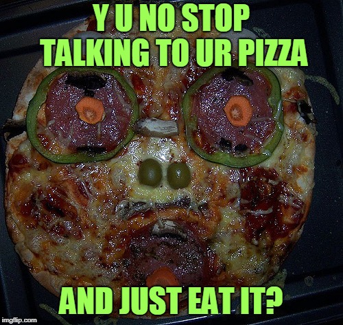 Y U NO STOP TALKING TO UR PIZZA AND JUST EAT IT? | made w/ Imgflip meme maker