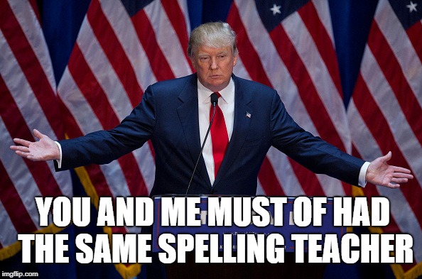 Donald Trump | YOU AND ME MUST OF HAD THE SAME SPELLING TEACHER | image tagged in donald trump | made w/ Imgflip meme maker