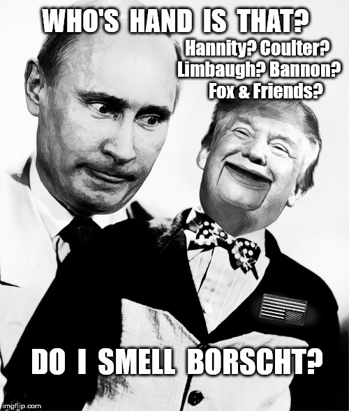 Date Night | WHO'S  HAND  IS  THAT? Hannity? Coulter? Limbaugh? Bannon?     Fox & Friends? DO  I  SMELL  BORSCHT? | image tagged in trump putin's puppet,trump,president trump,trump supporters,trump meme,anti trump meme | made w/ Imgflip meme maker