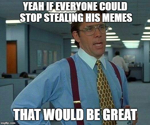 That Would Be Great Meme | YEAH IF EVERYONE COULD STOP STEALING HIS MEMES THAT WOULD BE GREAT | image tagged in memes,that would be great | made w/ Imgflip meme maker