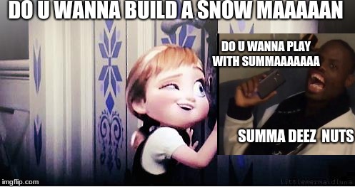 Do You Wanna Build A Snowman | DO U WANNA BUILD A SNOW MAAAAAN; DO U WANNA PLAY WITH SUMMAAAAAAA; SUMMA DEEZ  NUTS | image tagged in do you wanna build a snowman | made w/ Imgflip meme maker