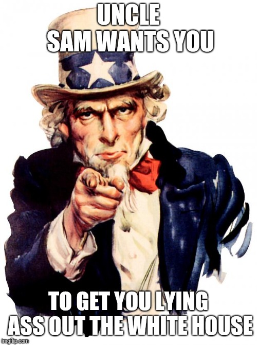 Uncle Sam Meme | UNCLE SAM WANTS YOU; TO GET YOU LYING ASS OUT THE WHITE HOUSE | image tagged in memes,uncle sam | made w/ Imgflip meme maker