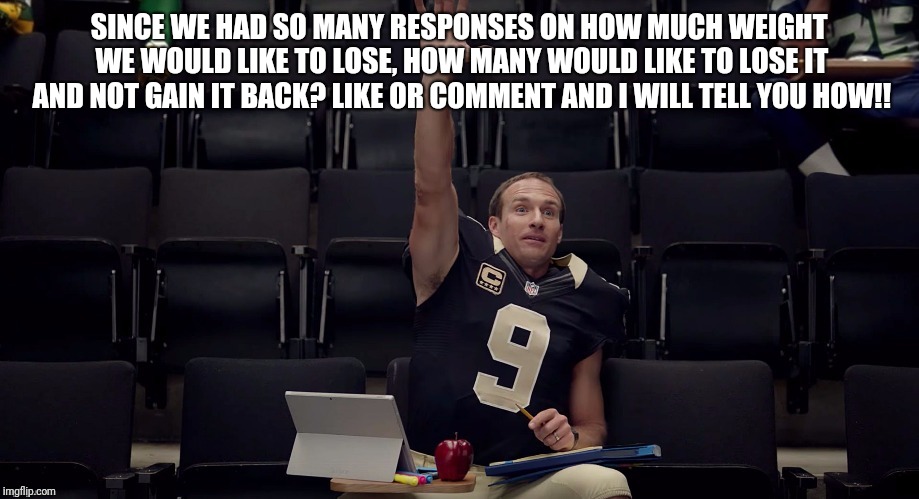 Drew Brees Has The Answer | SINCE WE HAD SO MANY RESPONSES ON HOW MUCH WEIGHT WE WOULD LIKE TO LOSE, HOW MANY WOULD LIKE TO LOSE IT AND NOT GAIN IT BACK? LIKE OR COMMENT AND I WILL TELL YOU HOW!! | image tagged in drew brees has the answer | made w/ Imgflip meme maker
