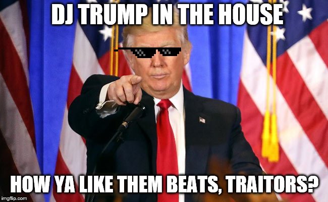 Trump Fake News | DJ TRUMP IN THE HOUSE; HOW YA LIKE THEM BEATS, TRAITORS? | image tagged in trump fake news | made w/ Imgflip meme maker