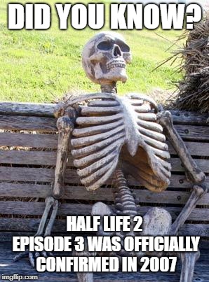 Waiting Skeleton Meme | DID YOU KNOW? HALF LIFE 2 EPISODE 3 WAS OFFICIALLY CONFIRMED IN 2007 | image tagged in memes,waiting skeleton | made w/ Imgflip meme maker