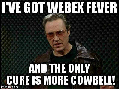 Needs More Cowbell | I'VE GOT WEBEX FEVER; AND THE ONLY CURE IS MORE COWBELL! | image tagged in needs more cowbell | made w/ Imgflip meme maker