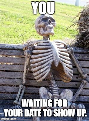 Waiting Skeleton Meme | YOU; WAITING FOR YOUR DATE TO SHOW UP. | image tagged in memes,waiting skeleton | made w/ Imgflip meme maker