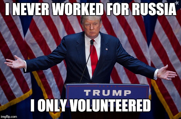 Donald Trump | I NEVER WORKED FOR RUSSIA; I ONLY VOLUNTEERED | image tagged in donald trump | made w/ Imgflip meme maker