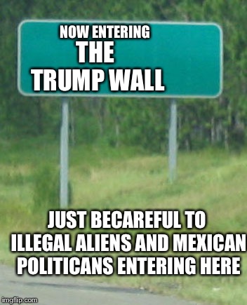 Green Road sign blank | THE TRUMP WALL; NOW ENTERING; JUST BECAREFUL TO ILLEGAL ALIENS AND MEXICAN POLITICANS ENTERING HERE | image tagged in green road sign blank,memes,politics,trump wall,illegal aliens | made w/ Imgflip meme maker