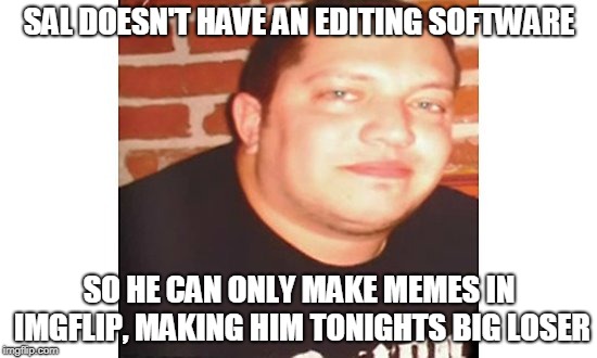 Sal | SAL DOESN'T HAVE AN EDITING SOFTWARE; SO HE CAN ONLY MAKE MEMES IN IMGFLIP, MAKING HIM TONIGHTS BIG LOSER | image tagged in sal | made w/ Imgflip meme maker