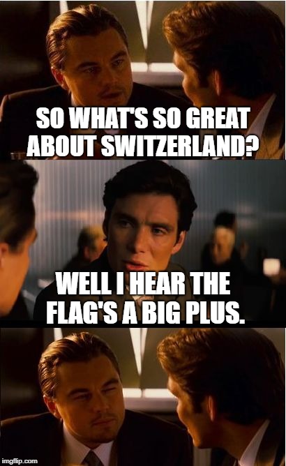 Inception Meme | SO WHAT'S SO GREAT ABOUT SWITZERLAND? WELL I HEAR THE FLAG'S A BIG PLUS. | image tagged in memes,inception,funny,funny memes,political meme | made w/ Imgflip meme maker