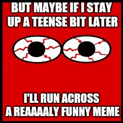 Red Eyes | BUT MAYBE IF I STAY UP A TEENSE BIT LATER I'LL RUN ACROSS A REAAAALY FUNNY MEME | image tagged in red eyes | made w/ Imgflip meme maker