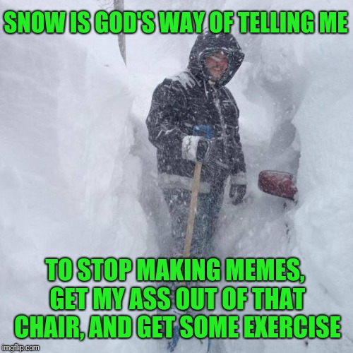 My back hurts! | SNOW IS GOD'S WAY OF TELLING ME; TO STOP MAKING MEMES, GET MY ASS OUT OF THAT CHAIR, AND GET SOME EXERCISE | image tagged in snow | made w/ Imgflip meme maker