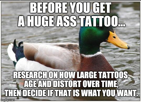 Actual Advice Mallard Meme | BEFORE YOU GET A HUGE ASS TATTOO... RESEARCH ON HOW LARGE TATTOOS AGE AND DISTORT OVER TIME, THEN DECIDE IF THAT IS WHAT YOU WANT. | image tagged in memes,actual advice mallard,AdviceAnimals | made w/ Imgflip meme maker