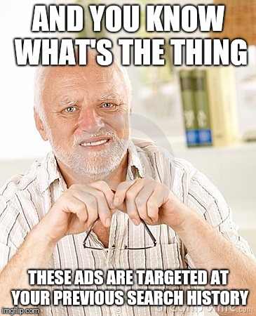 harold unsure | AND YOU KNOW WHAT'S THE THING THESE ADS ARE TARGETED AT YOUR PREVIOUS SEARCH HISTORY | image tagged in harold unsure | made w/ Imgflip meme maker