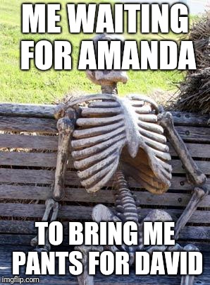 Waiting Skeleton Meme | ME WAITING FOR AMANDA; TO BRING ME PANTS FOR DAVID | image tagged in memes,waiting skeleton | made w/ Imgflip meme maker