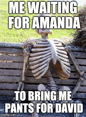 Waiting Skeleton | ME WAITING FOR AMANDA; TO BRING ME PANTS FOR DAVID | image tagged in memes,waiting skeleton | made w/ Imgflip meme maker