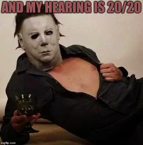 Sexy Michael Myers Halloween Tosh | AND MY HEARING IS 20/20 | image tagged in sexy michael myers halloween tosh | made w/ Imgflip meme maker