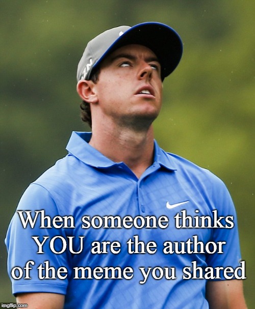Eye Roll | When someone thinks YOU are the author of the meme you shared | image tagged in golf eye roll,meme share,seriously | made w/ Imgflip meme maker